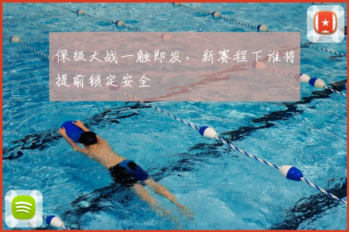 保级大战一触即发，新赛程下谁将提前锁定安全