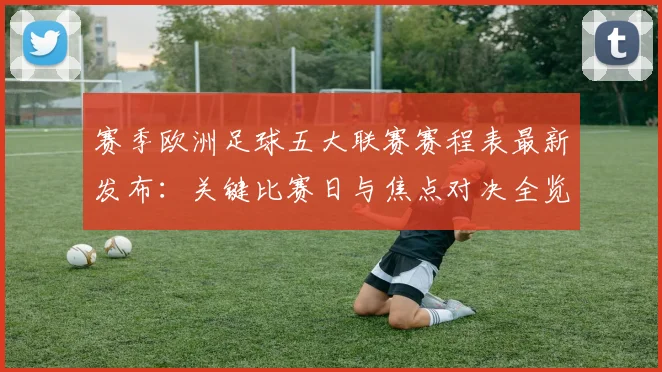 赛季欧洲足球五大联赛赛程表最新发布：关键比赛日与焦点对决全览