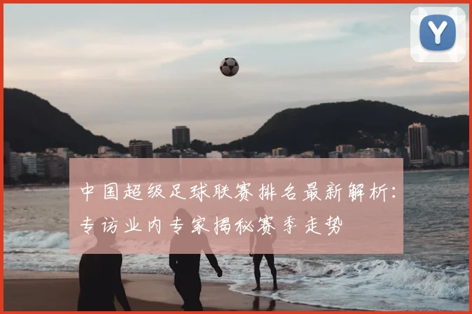 中国超级足球联赛排名最新解析:专访业内专家揭秘赛季走势