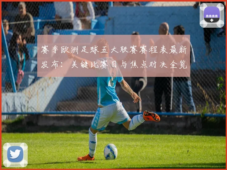 赛季欧洲足球五大联赛赛程表最新发布：关键比赛日与焦点对决全览