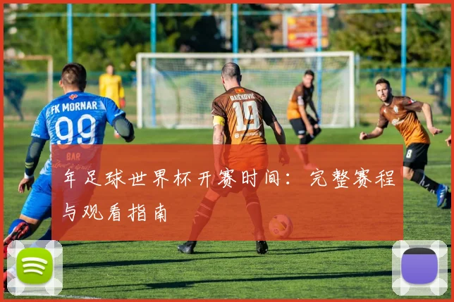 年足球世界杯开赛时间:完整赛程与观看指南