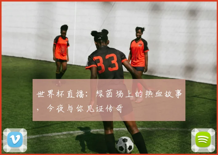 世界杯直播：绿茵场上的热血故事，今夜与你见证传奇
