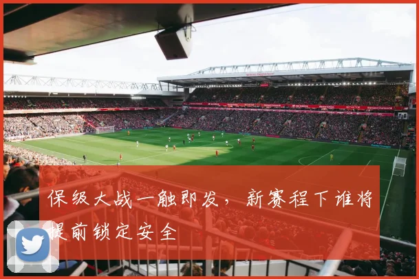 保级大战一触即发,新赛程下谁将提前锁定安全