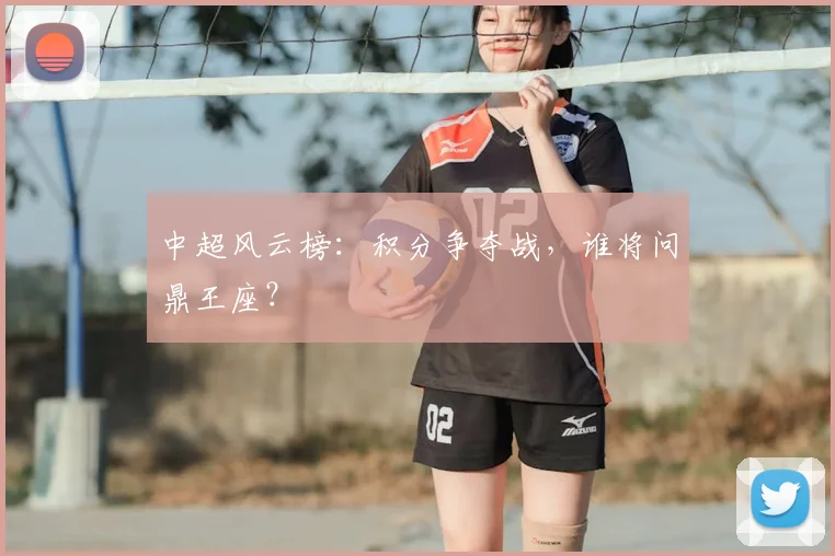 中超风云榜:积分争夺战,谁将问鼎王座?
