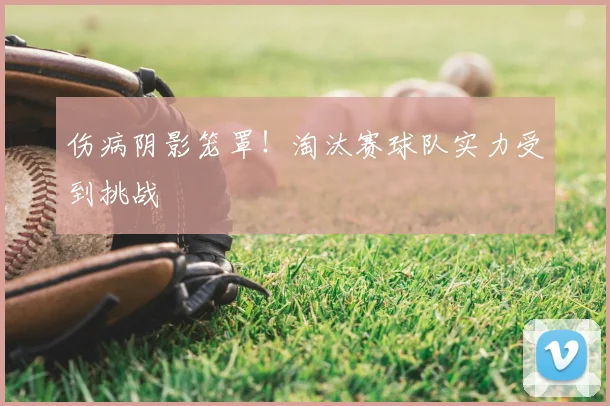 伤病阴影笼罩！淘汰赛球队实力受到挑战