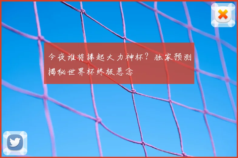 今夜谁将捧起大力神杯？独家预测揭秘世界杯终极悬念