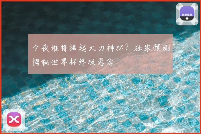 今夜谁将捧起大力神杯?独家预测揭秘世界杯终极悬念