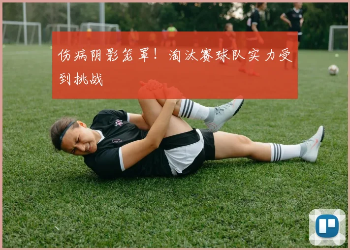 伤病阴影笼罩！淘汰赛球队实力受到挑战