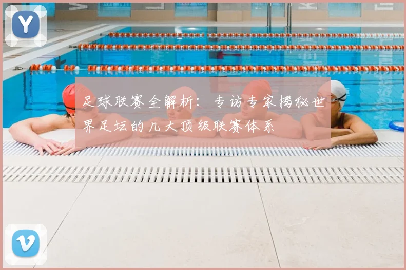 足球联赛全解析：专访专家揭秘世界足坛的几大顶级联赛体系