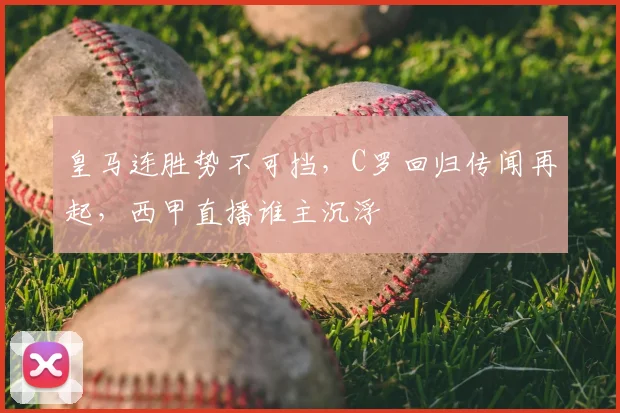 皇马连胜势不可挡，C罗回归传闻再起，西甲直播谁主沉浮