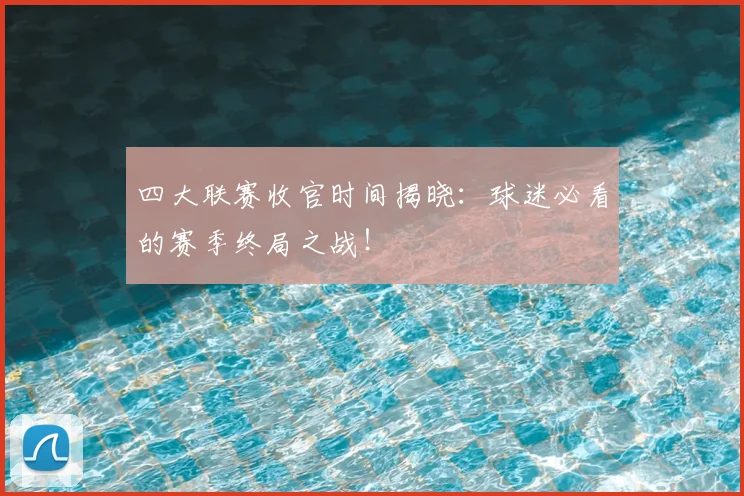 四大联赛收官时间揭晓：球迷必看的赛季终局之战！