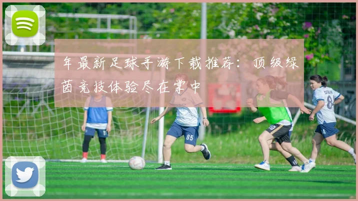 年最新足球手游下载推荐:顶级绿茵竞技体验尽在掌中