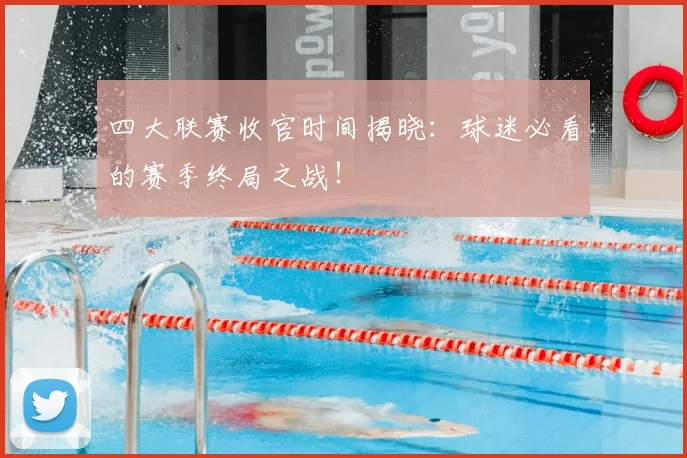 四大联赛收官时间揭晓：球迷必看的赛季终局之战！