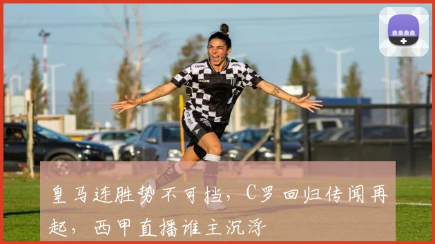 皇马连胜势不可挡，C罗回归传闻再起，西甲直播谁主沉浮