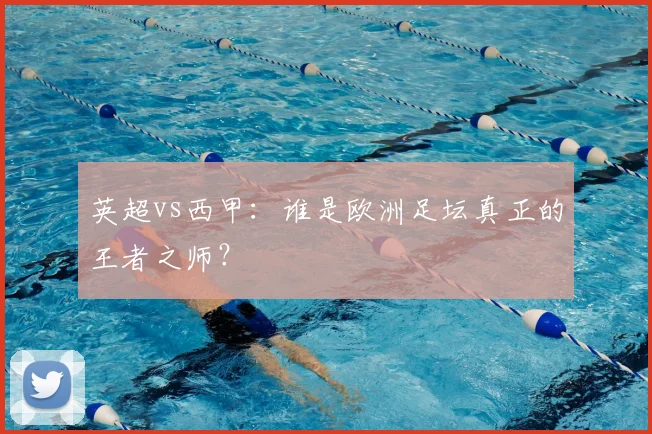 英超vs西甲:谁是欧洲足坛真正的王者之师?