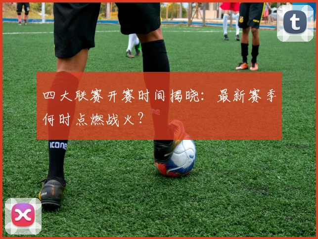 四大联赛开赛时间揭晓:最新赛季何时点燃战火?