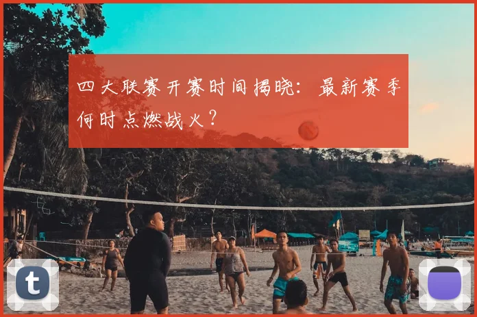 四大联赛开赛时间揭晓:最新赛季何时点燃战火?