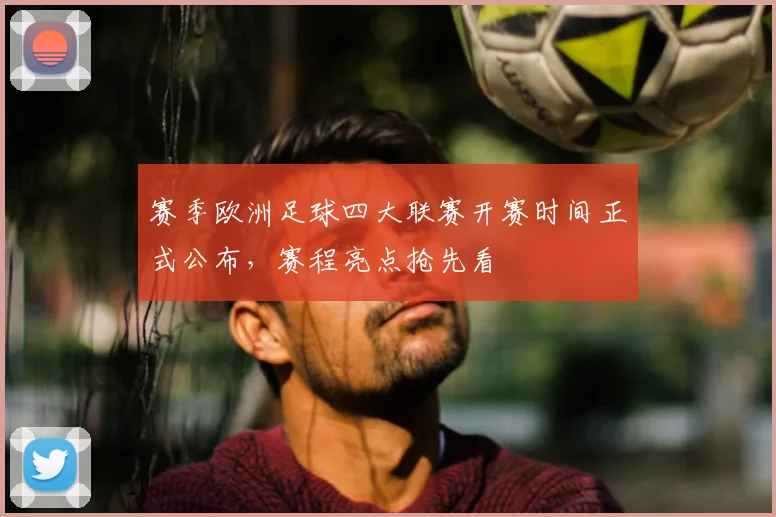 赛季欧洲足球四大联赛开赛时间正式公布,赛程亮点抢先看