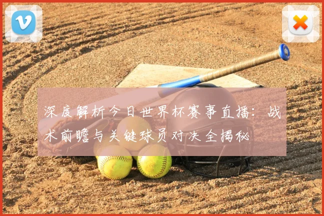 深度解析今日世界杯赛事直播：战术前瞻与关键球员对决全揭秘